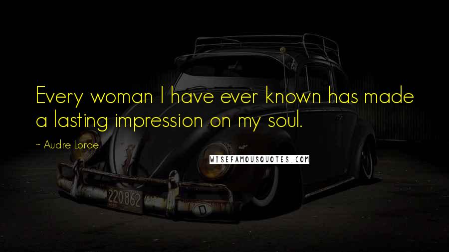 Audre Lorde Quotes: Every woman I have ever known has made a lasting impression on my soul.