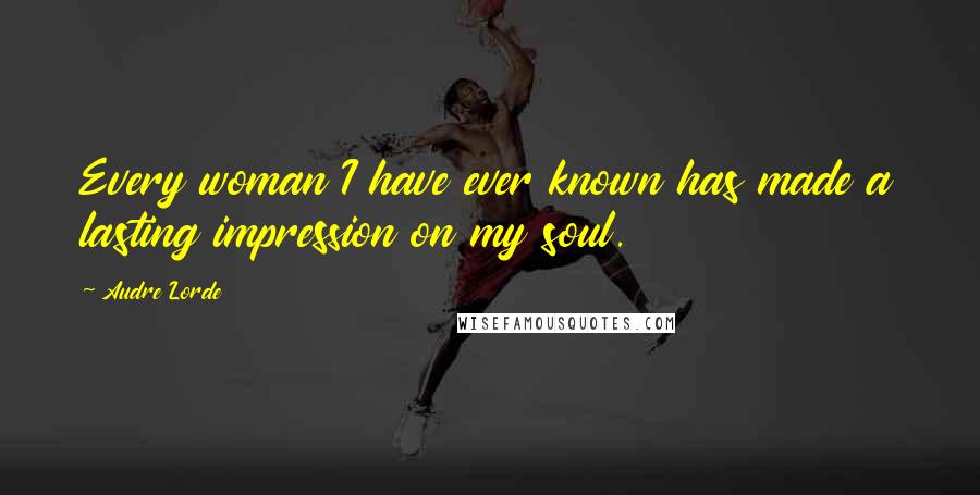 Audre Lorde Quotes: Every woman I have ever known has made a lasting impression on my soul.