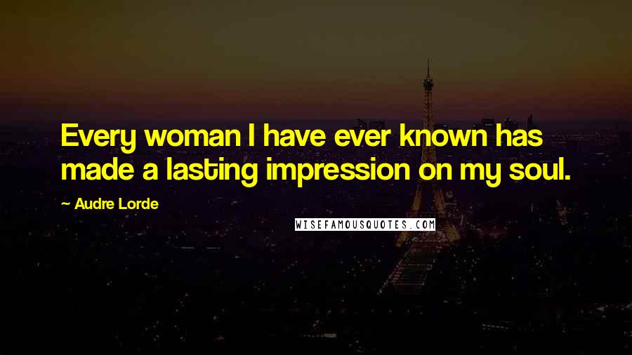 Audre Lorde Quotes: Every woman I have ever known has made a lasting impression on my soul.