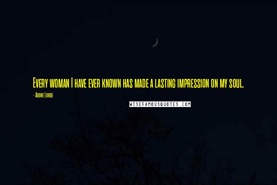 Audre Lorde Quotes: Every woman I have ever known has made a lasting impression on my soul.