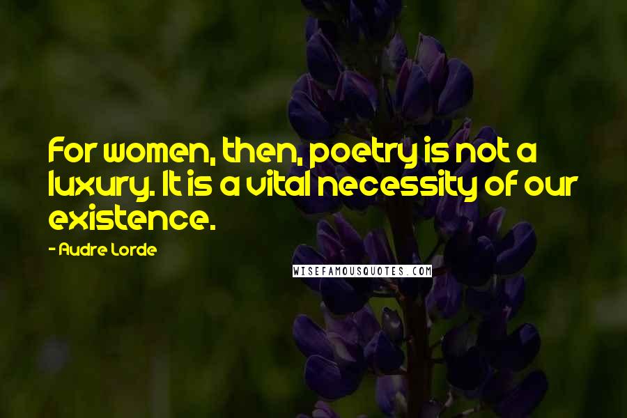 Audre Lorde Quotes: For women, then, poetry is not a luxury. It is a vital necessity of our existence.