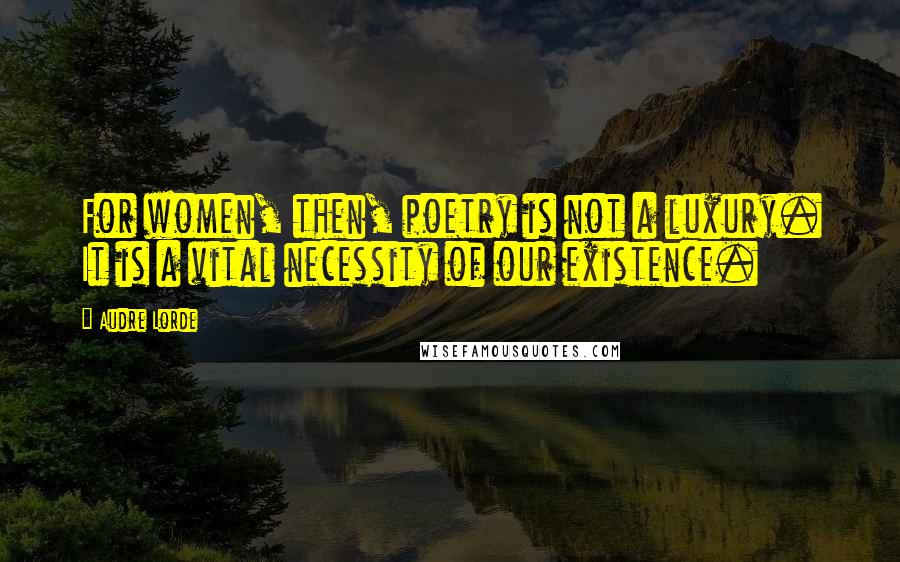 Audre Lorde Quotes: For women, then, poetry is not a luxury. It is a vital necessity of our existence.