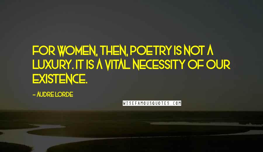 Audre Lorde Quotes: For women, then, poetry is not a luxury. It is a vital necessity of our existence.