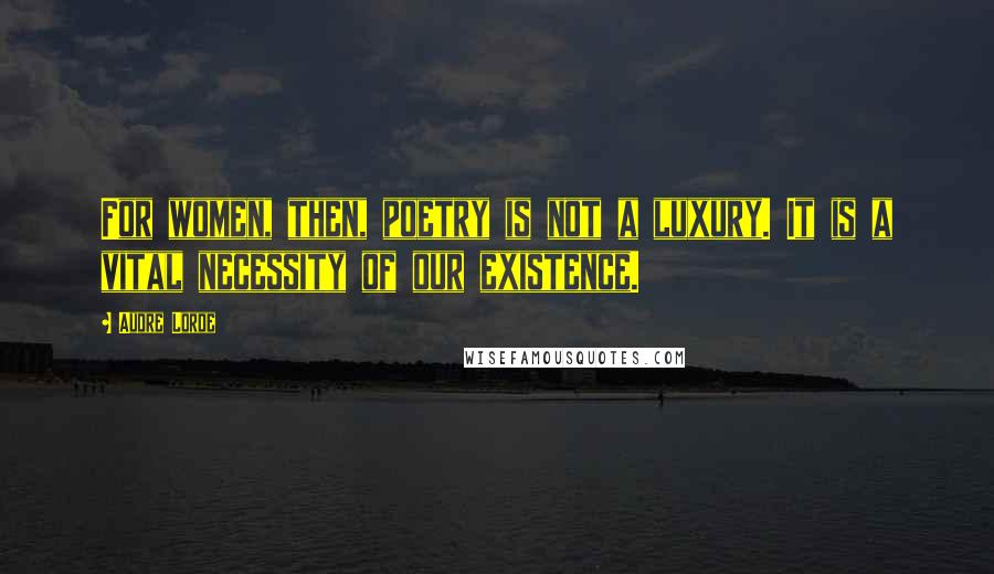 Audre Lorde Quotes: For women, then, poetry is not a luxury. It is a vital necessity of our existence.