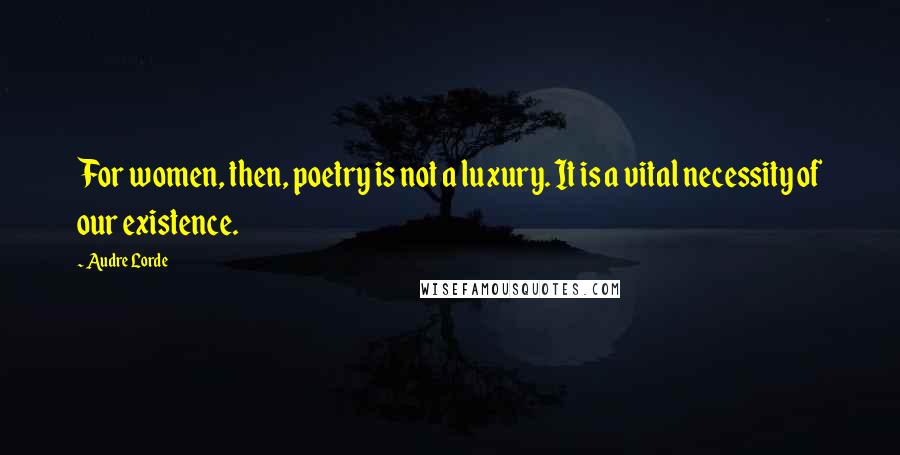 Audre Lorde Quotes: For women, then, poetry is not a luxury. It is a vital necessity of our existence.