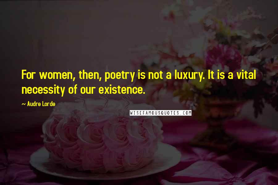Audre Lorde Quotes: For women, then, poetry is not a luxury. It is a vital necessity of our existence.
