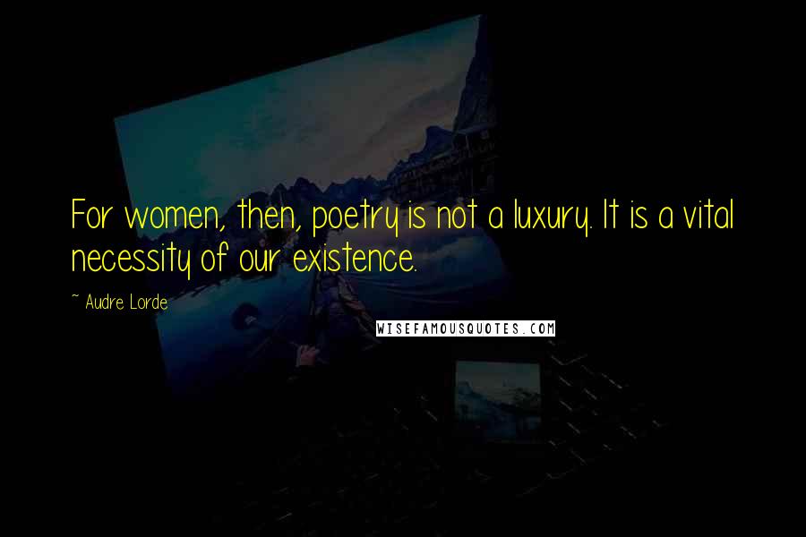 Audre Lorde Quotes: For women, then, poetry is not a luxury. It is a vital necessity of our existence.