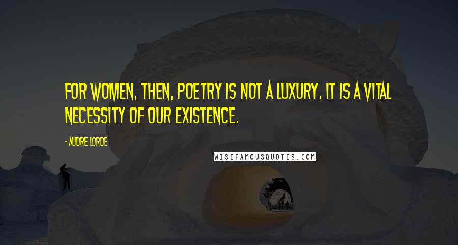 Audre Lorde Quotes: For women, then, poetry is not a luxury. It is a vital necessity of our existence.