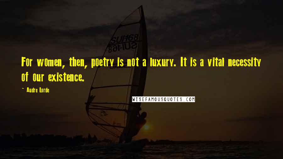 Audre Lorde Quotes: For women, then, poetry is not a luxury. It is a vital necessity of our existence.