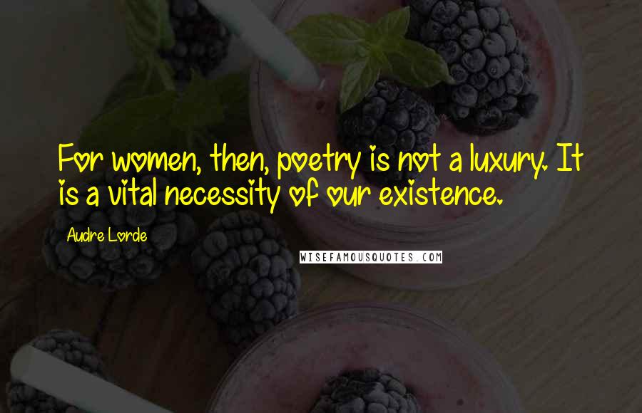 Audre Lorde Quotes: For women, then, poetry is not a luxury. It is a vital necessity of our existence.
