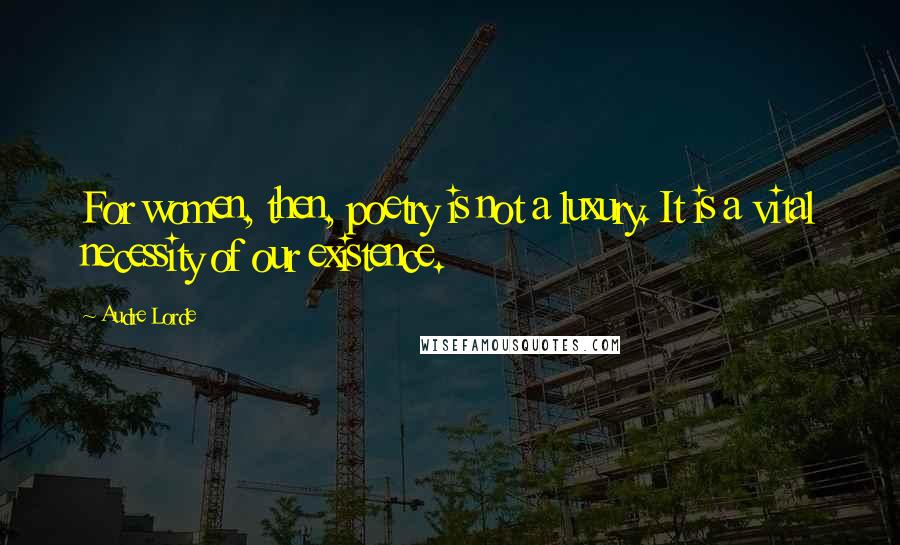 Audre Lorde Quotes: For women, then, poetry is not a luxury. It is a vital necessity of our existence.