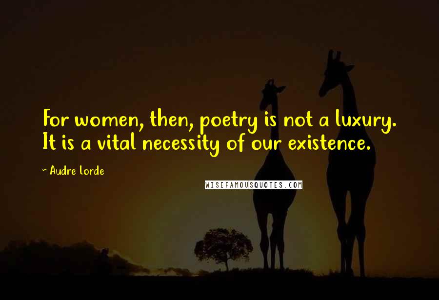 Audre Lorde Quotes: For women, then, poetry is not a luxury. It is a vital necessity of our existence.