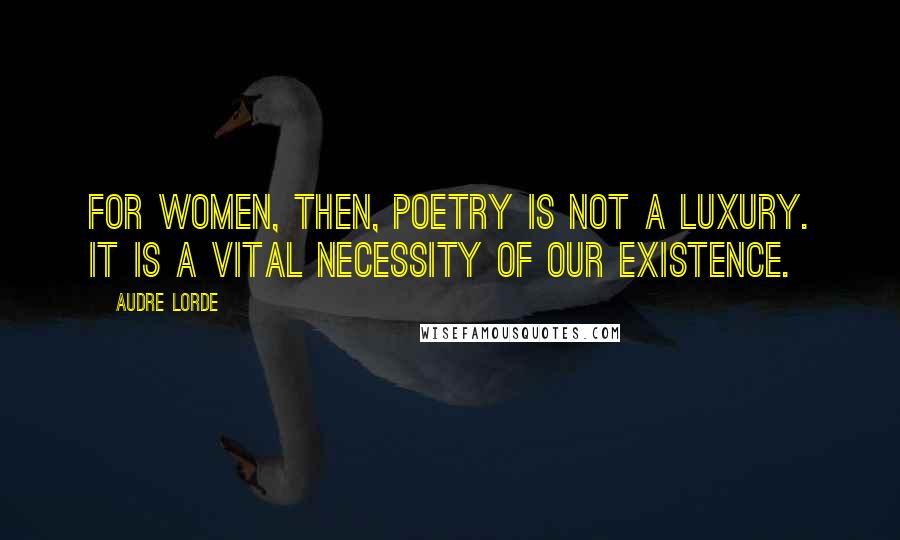 Audre Lorde Quotes: For women, then, poetry is not a luxury. It is a vital necessity of our existence.