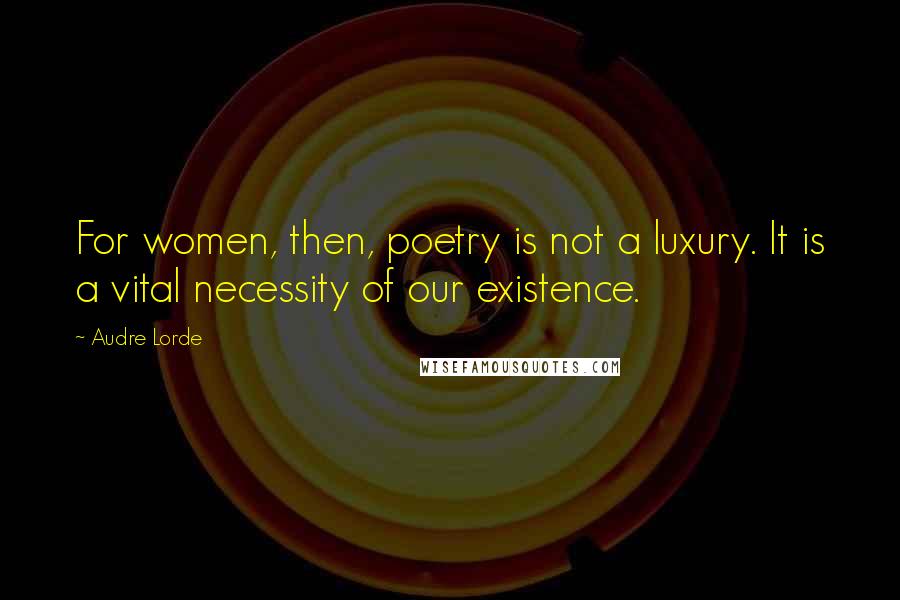 Audre Lorde Quotes: For women, then, poetry is not a luxury. It is a vital necessity of our existence.