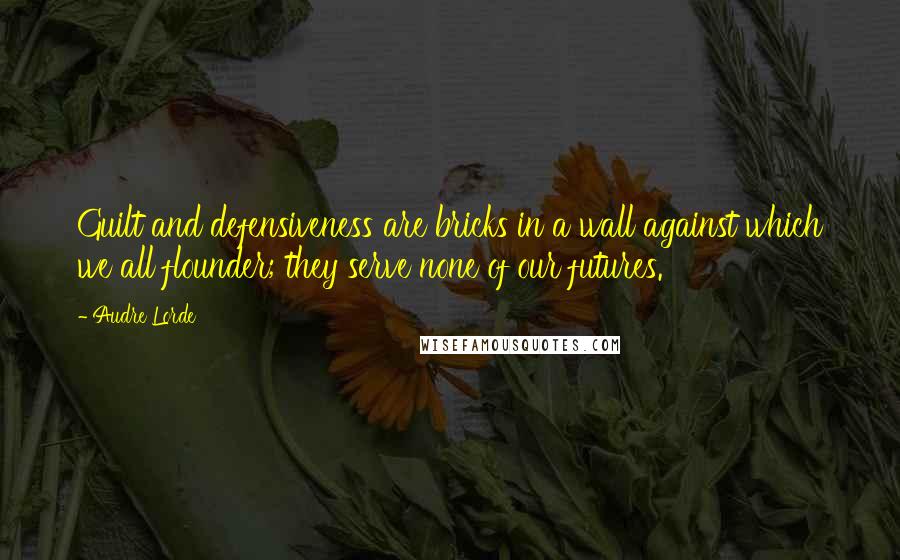 Audre Lorde Quotes: Guilt and defensiveness are bricks in a wall against which we all flounder; they serve none of our futures.