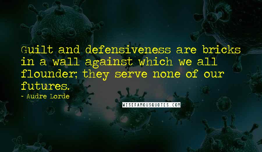 Audre Lorde Quotes: Guilt and defensiveness are bricks in a wall against which we all flounder; they serve none of our futures.