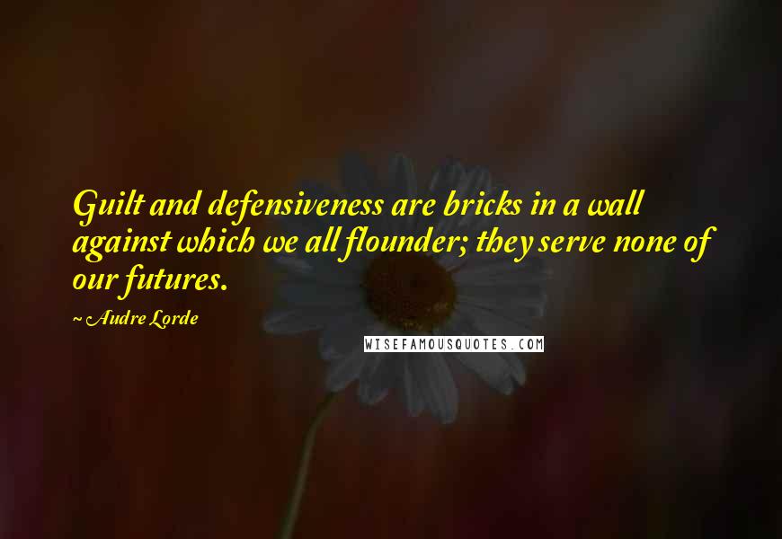 Audre Lorde Quotes: Guilt and defensiveness are bricks in a wall against which we all flounder; they serve none of our futures.