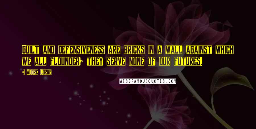 Audre Lorde Quotes: Guilt and defensiveness are bricks in a wall against which we all flounder; they serve none of our futures.