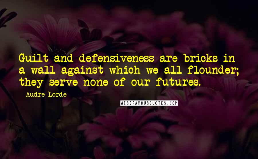 Audre Lorde Quotes: Guilt and defensiveness are bricks in a wall against which we all flounder; they serve none of our futures.