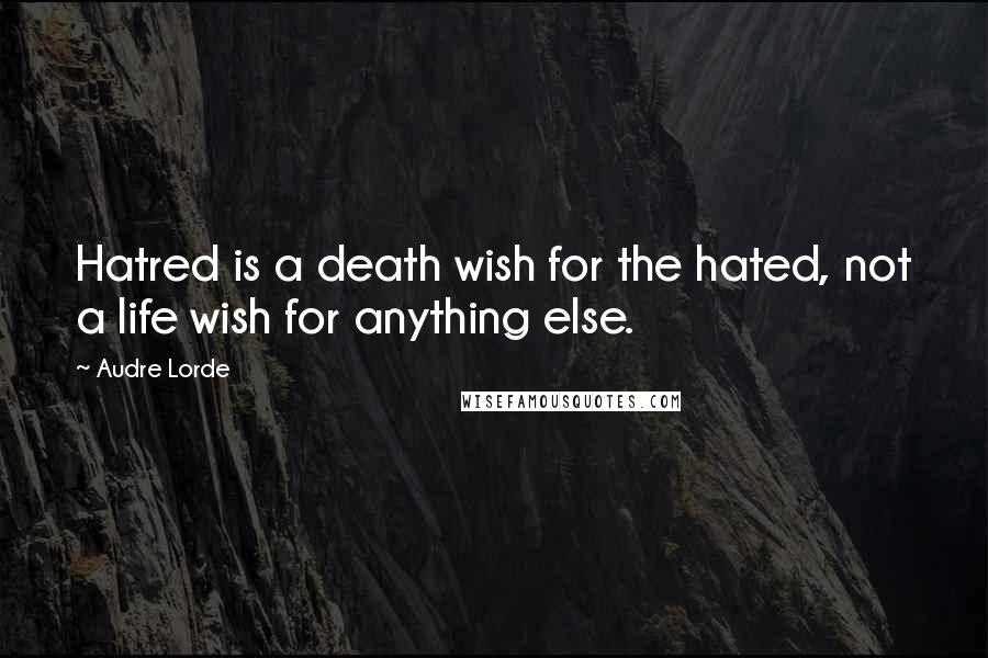 Audre Lorde Quotes: Hatred is a death wish for the hated, not a life wish for anything else.