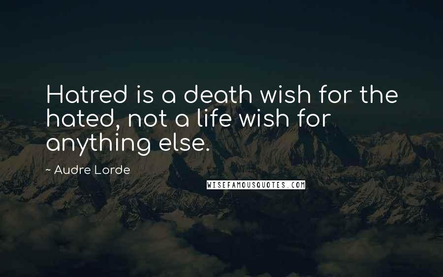 Audre Lorde Quotes: Hatred is a death wish for the hated, not a life wish for anything else.