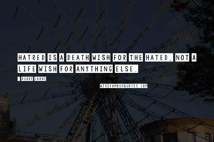 Audre Lorde Quotes: Hatred is a death wish for the hated, not a life wish for anything else.