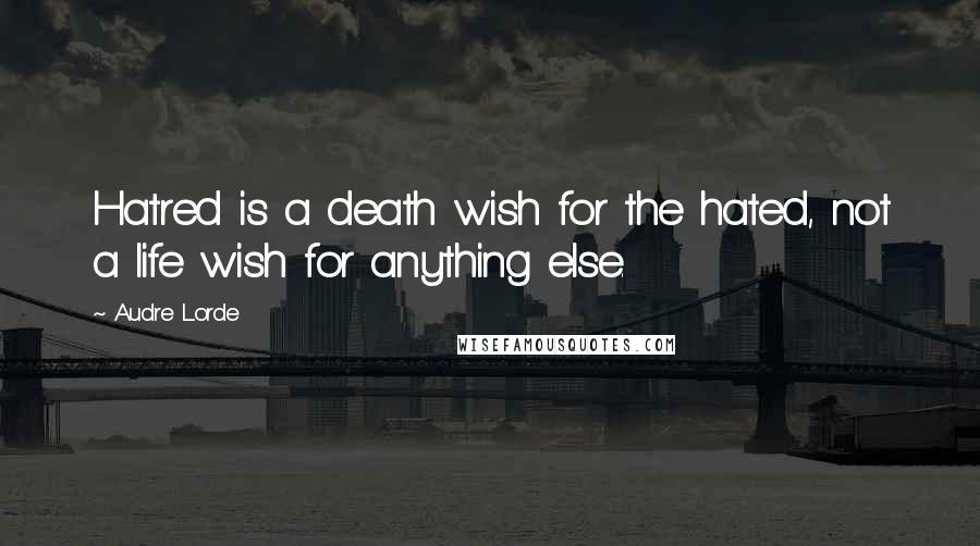 Audre Lorde Quotes: Hatred is a death wish for the hated, not a life wish for anything else.