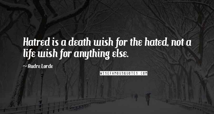 Audre Lorde Quotes: Hatred is a death wish for the hated, not a life wish for anything else.