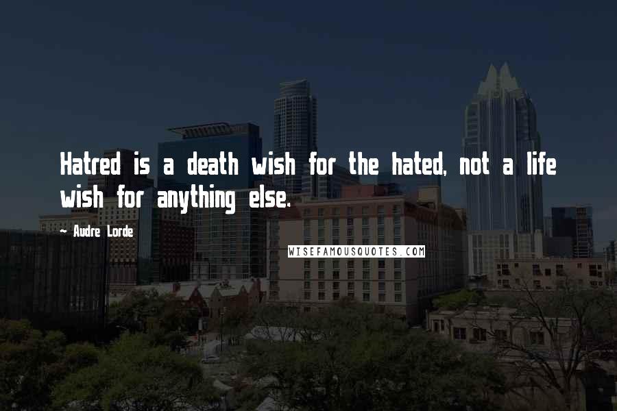 Audre Lorde Quotes: Hatred is a death wish for the hated, not a life wish for anything else.