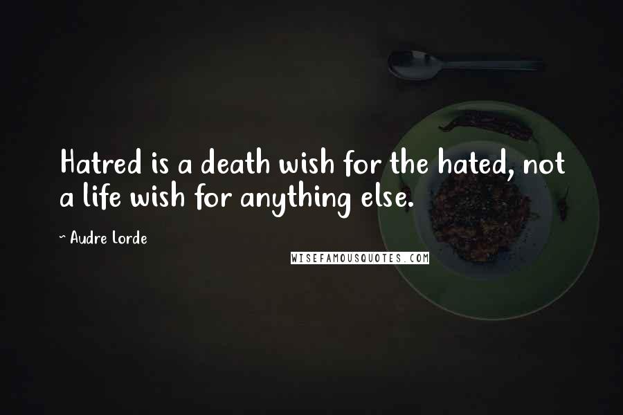 Audre Lorde Quotes: Hatred is a death wish for the hated, not a life wish for anything else.