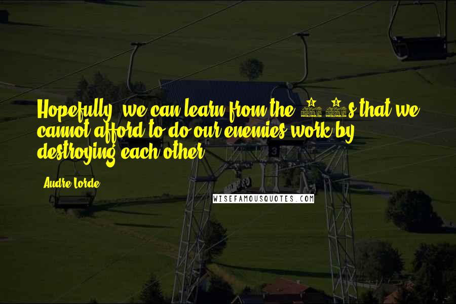 Audre Lorde Quotes: Hopefully, we can learn from the 60s that we cannot afford to do our enemies work by destroying each other.