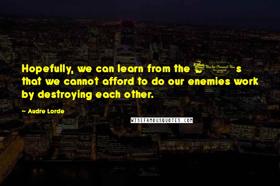 Audre Lorde Quotes: Hopefully, we can learn from the 60s that we cannot afford to do our enemies work by destroying each other.