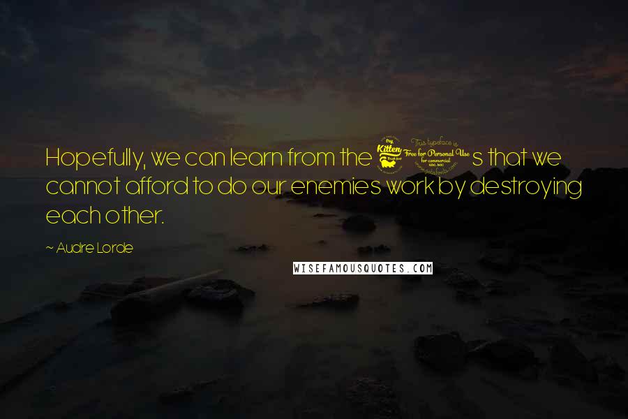 Audre Lorde Quotes: Hopefully, we can learn from the 60s that we cannot afford to do our enemies work by destroying each other.