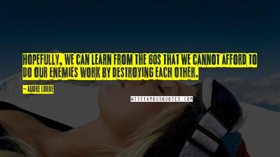 Audre Lorde Quotes: Hopefully, we can learn from the 60s that we cannot afford to do our enemies work by destroying each other.