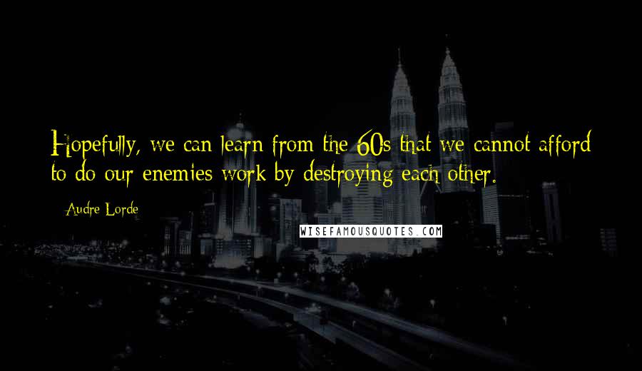 Audre Lorde Quotes: Hopefully, we can learn from the 60s that we cannot afford to do our enemies work by destroying each other.