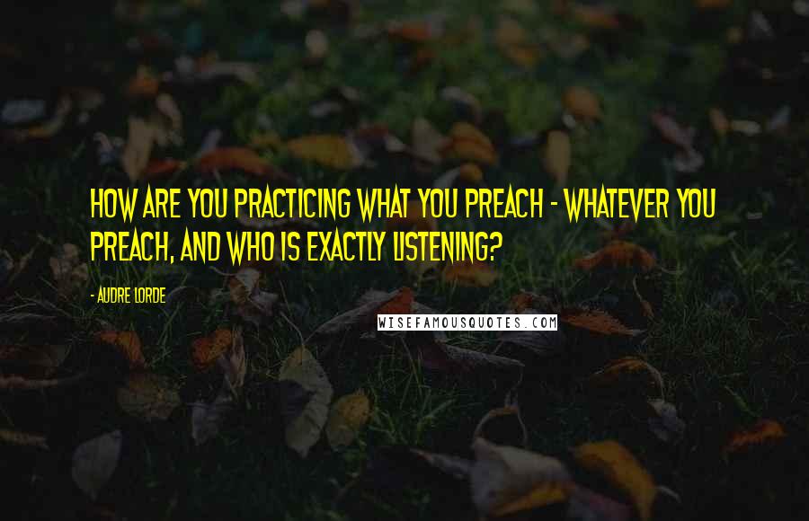 Audre Lorde Quotes: How are you practicing what you preach - whatever you preach, and who is exactly listening?