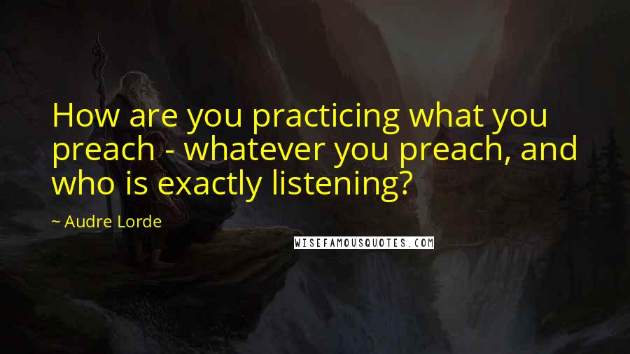 Audre Lorde Quotes: How are you practicing what you preach - whatever you preach, and who is exactly listening?