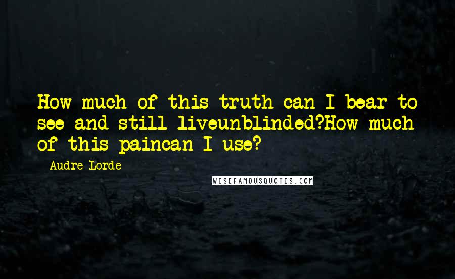 Audre Lorde Quotes: How much of this truth can I bear to see and still liveunblinded?How much of this paincan I use?