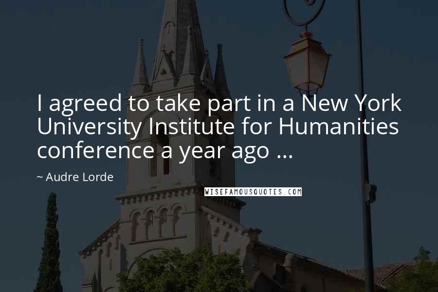 Audre Lorde Quotes: I agreed to take part in a New York University Institute for Humanities conference a year ago ...