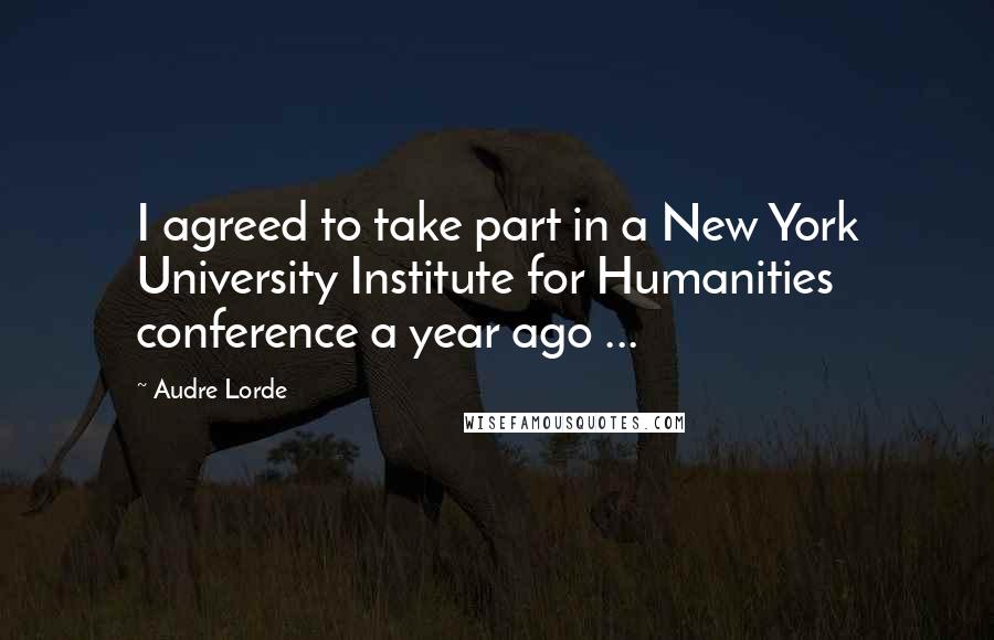 Audre Lorde Quotes: I agreed to take part in a New York University Institute for Humanities conference a year ago ...