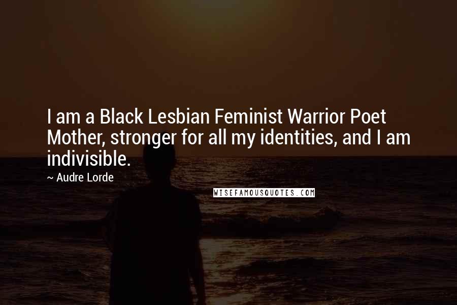 Audre Lorde Quotes: I am a Black Lesbian Feminist Warrior Poet Mother, stronger for all my identities, and I am indivisible.