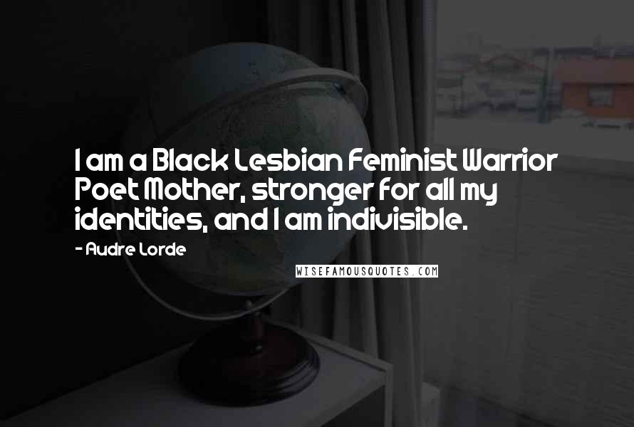 Audre Lorde Quotes: I am a Black Lesbian Feminist Warrior Poet Mother, stronger for all my identities, and I am indivisible.