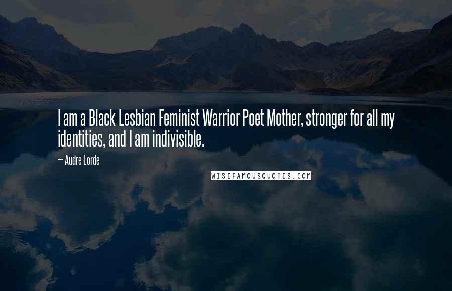 Audre Lorde Quotes: I am a Black Lesbian Feminist Warrior Poet Mother, stronger for all my identities, and I am indivisible.