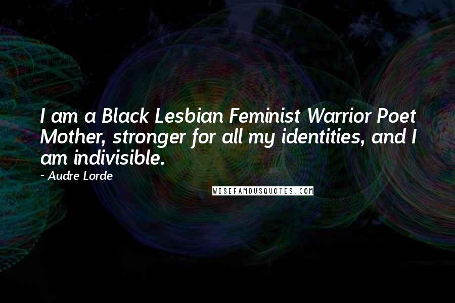 Audre Lorde Quotes: I am a Black Lesbian Feminist Warrior Poet Mother, stronger for all my identities, and I am indivisible.