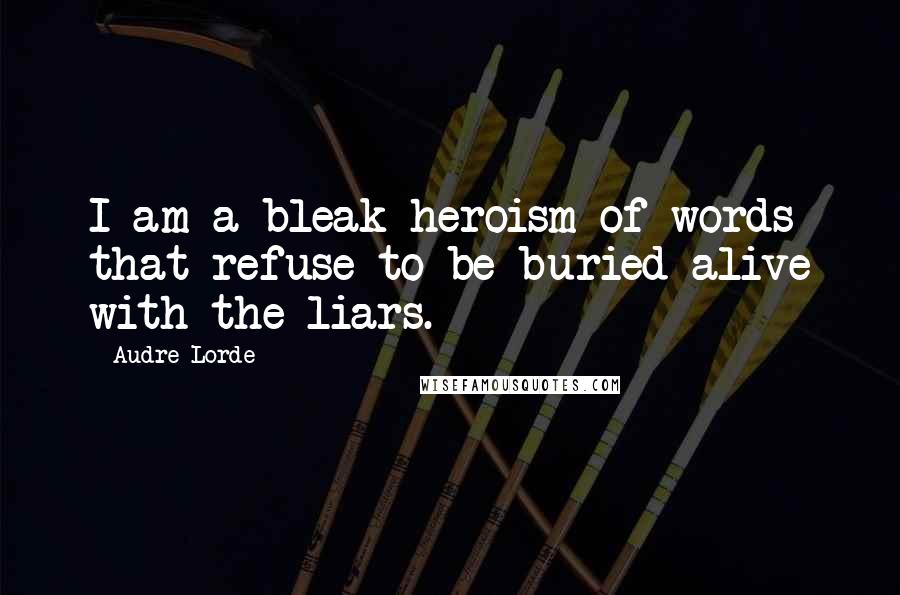 Audre Lorde Quotes: I am a bleak heroism of words that refuse to be buried alive with the liars.