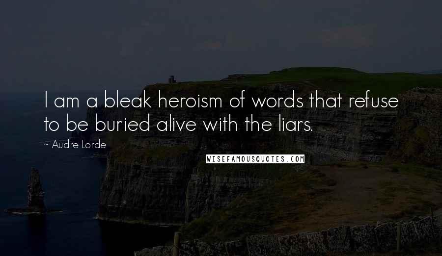 Audre Lorde Quotes: I am a bleak heroism of words that refuse to be buried alive with the liars.