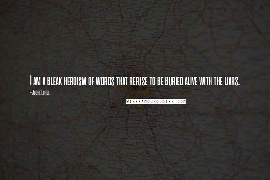 Audre Lorde Quotes: I am a bleak heroism of words that refuse to be buried alive with the liars.