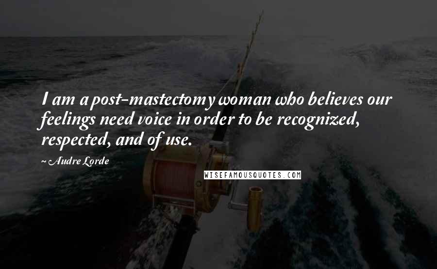 Audre Lorde Quotes: I am a post-mastectomy woman who believes our feelings need voice in order to be recognized, respected, and of use.