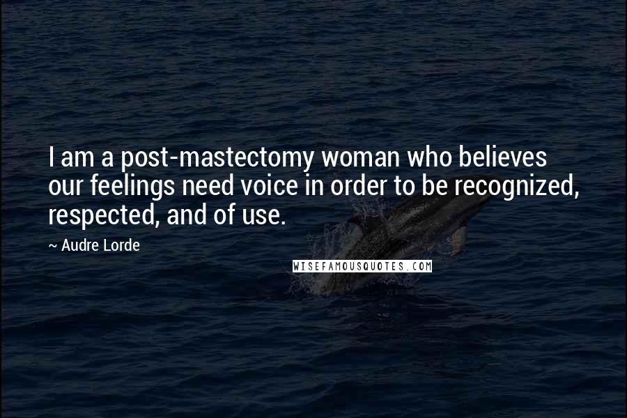 Audre Lorde Quotes: I am a post-mastectomy woman who believes our feelings need voice in order to be recognized, respected, and of use.