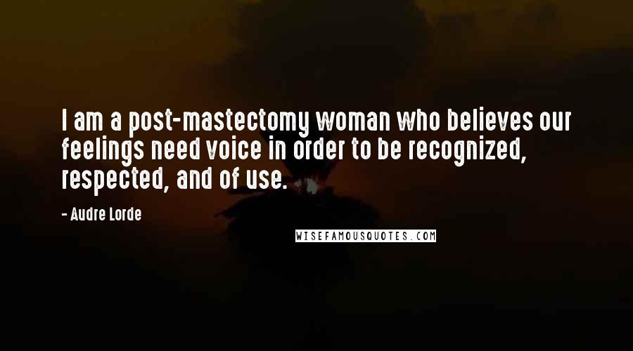 Audre Lorde Quotes: I am a post-mastectomy woman who believes our feelings need voice in order to be recognized, respected, and of use.